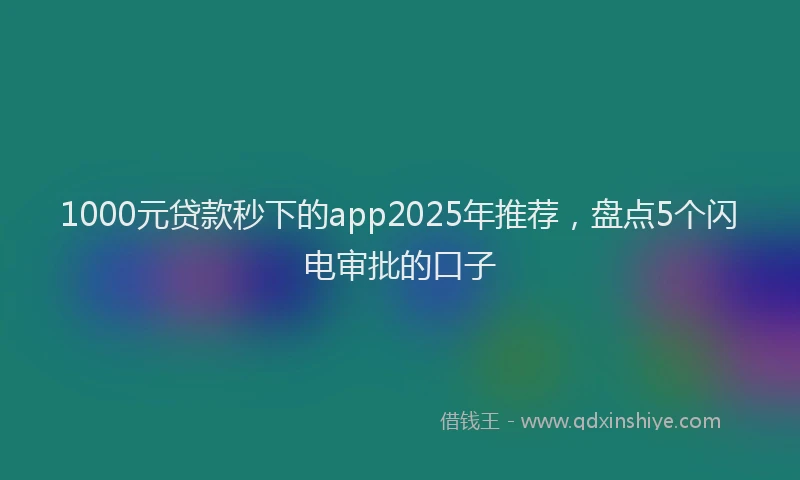 1000元贷款秒下的app2025年推荐，盘点5个闪电审批的口子