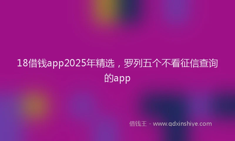 18借钱app2025年精选，罗列五个不看征信查询的app