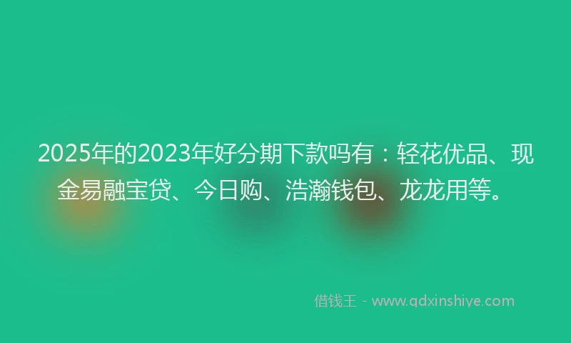 2025年的2023年好分期下款吗有：轻花优品、现金易融宝贷、今日购、浩瀚钱包、龙龙用等。