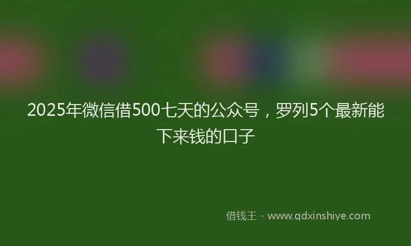 2025年微信借500七天的公众号，罗列5个最新能下来钱的口子