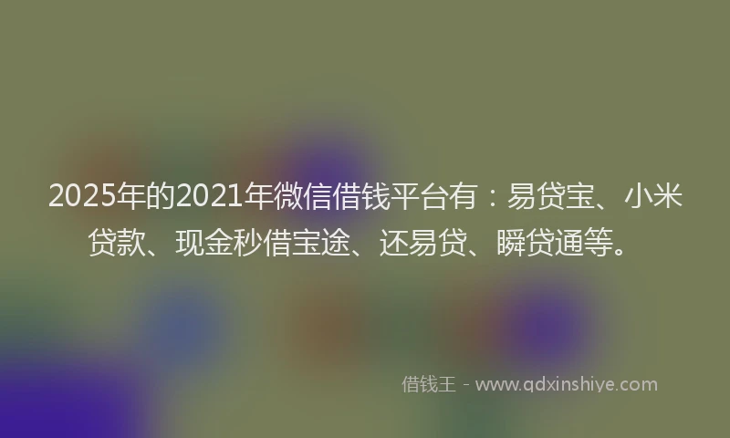 2025年的2021年微信借钱平台有：易贷宝、小米贷款、现金秒借宝途、还易贷、瞬贷通等。