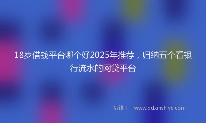 18岁借钱平台哪个好2025年推荐，归纳五个看银行流水的网贷平台