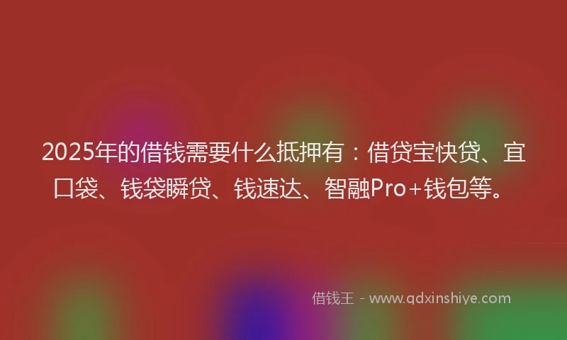 2025年的借钱需要什么抵押有：借贷宝快贷、宜口袋、钱袋瞬贷、钱速达、智融Pro+钱包等。