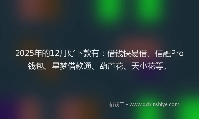 2025年的12月好下款有：借钱快易借、信融Pro钱包、星梦借款通、葫芦花、天小花等。