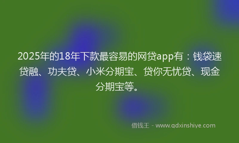 2025年的18年下款最容易的网贷app有：钱袋速贷融、功夫贷、小米分期宝、贷你无忧贷、现金分期宝等。