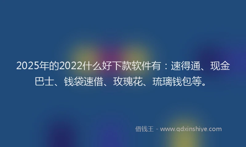 2025年的2022什么好下款软件有：速得通、现金巴士、钱袋速借、玫瑰花、琉璃钱包等。