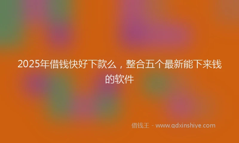 2025年借钱快好下款么，整合五个最新能下来钱的软件