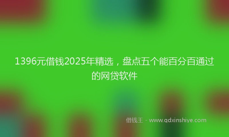 1396元借钱2025年精选，盘点五个能百分百通过的网贷软件