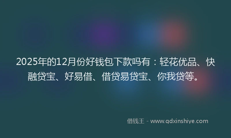 2025年的12月份好钱包下款吗有：轻花优品、快融贷宝、好易借、借贷易贷宝、你我贷等。