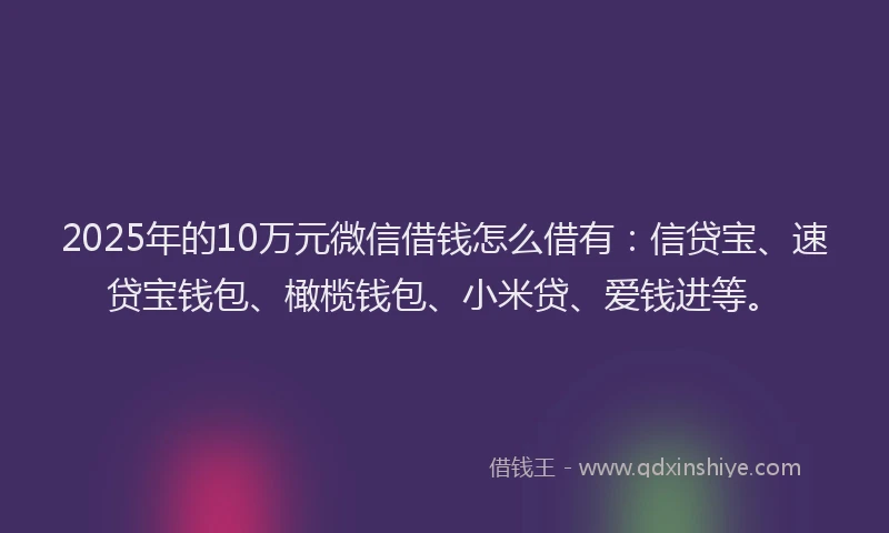 2025年的10万元微信借钱怎么借有：信贷宝、速贷宝钱包、橄榄钱包、小米贷、爱钱进等。