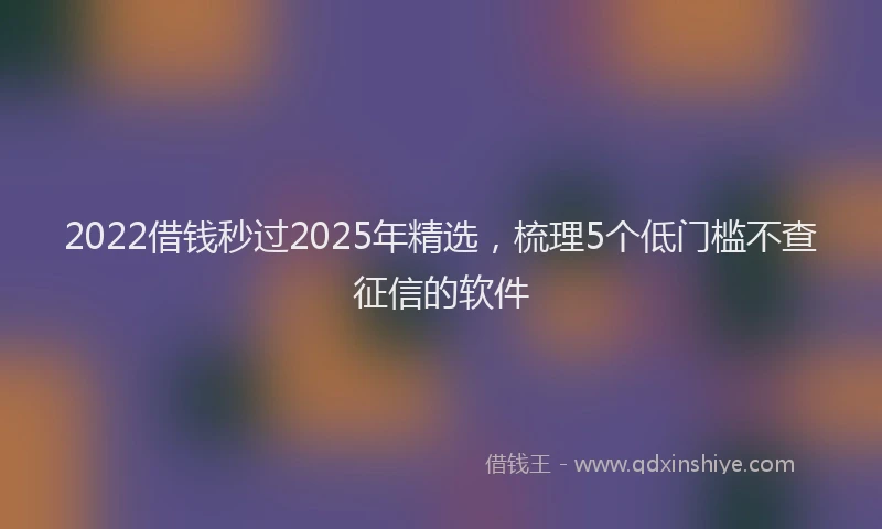 2022借钱秒过2025年精选，梳理5个低门槛不查征信的软件