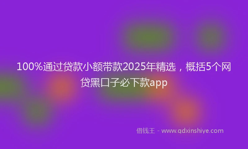 100%通过贷款小额带款2025年精选，概括5个网贷黑口子必下款app