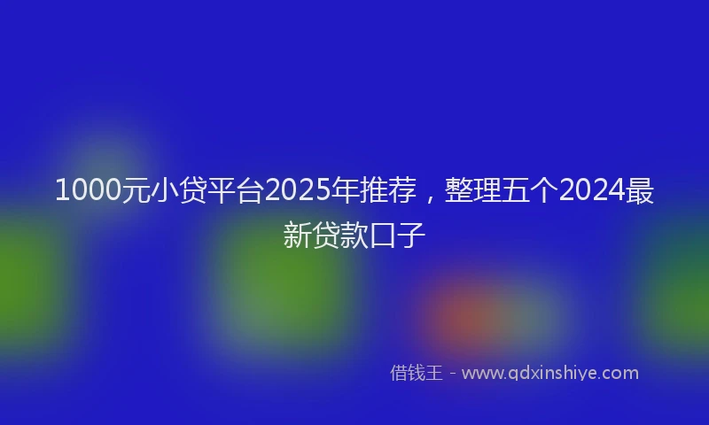 1000元小贷平台2025年推荐，整理五个2024最新贷款口子