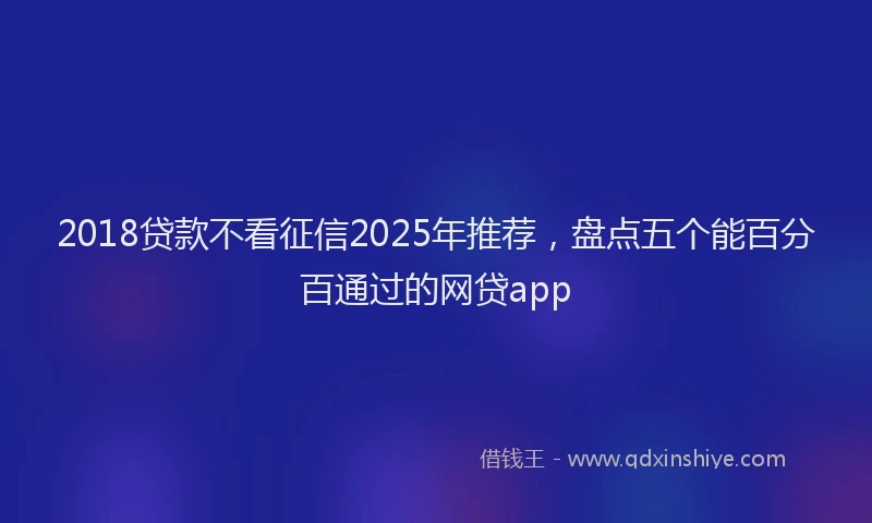 2018贷款不看征信2025年推荐，盘点五个能百分百通过的网贷app