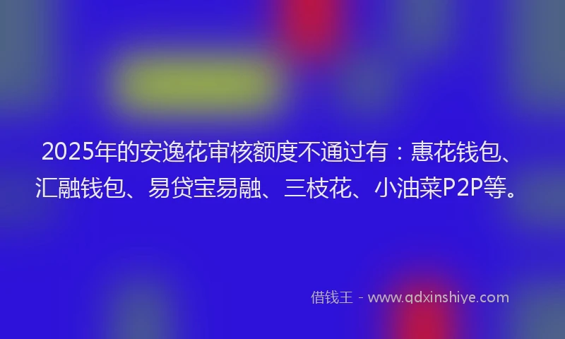 2025年的安逸花审核额度不通过有：惠花钱包、汇融钱包、易贷宝易融、三枝花、小油菜P2P等。