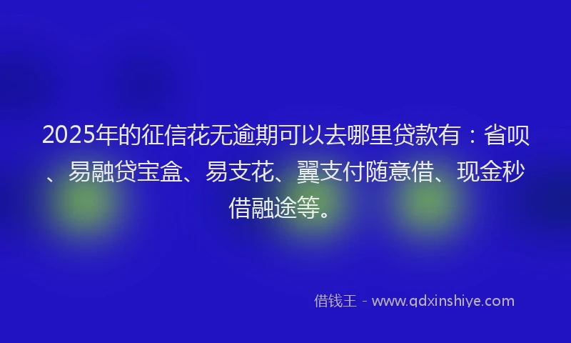 2025年的征信花无逾期可以去哪里贷款有：省呗、易融贷宝盒、易支花、翼支付随意借、现金秒借融途等。