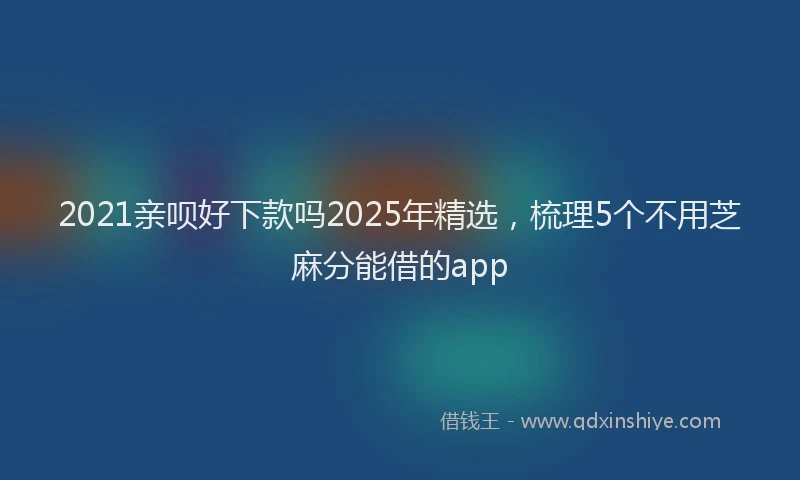 2021亲呗好下款吗2025年精选，梳理5个不用芝麻分能借的app