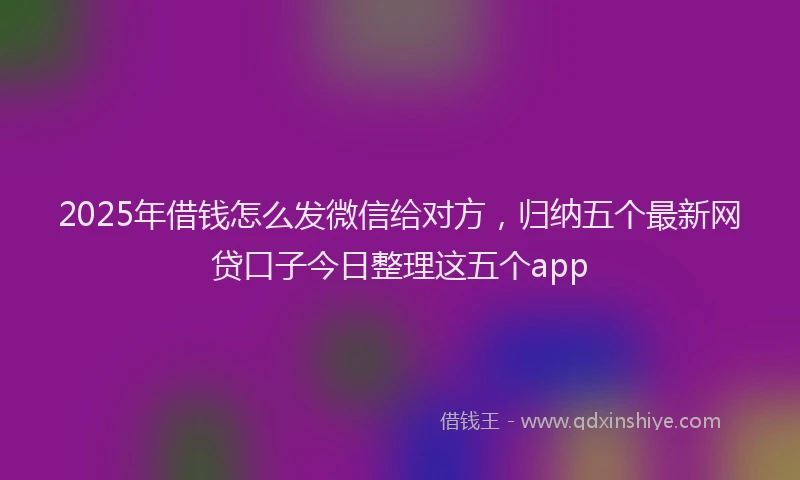 2025年借钱怎么发微信给对方，归纳五个最新网贷口子今日整理这五个app