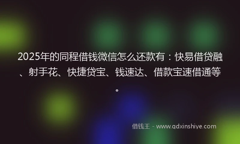 2025年的同程借钱微信怎么还款有：快易借贷融、射手花、快捷贷宝、钱速达、借款宝速借通等。