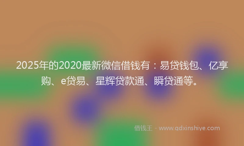 2025年的2020最新微信借钱有：易贷钱包、亿享购、e贷易、星辉贷款通、瞬贷通等。