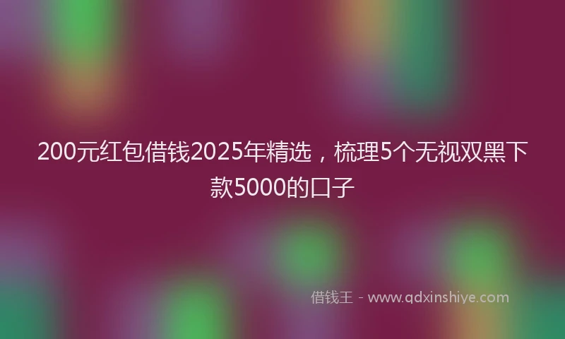 200元红包借钱2025年精选，梳理5个无视双黑下款5000的口子