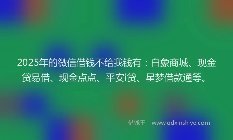 2025年的微信借钱不给我钱有：白象商城、现金贷易借、现金点点、平安i贷、星梦借款通等。