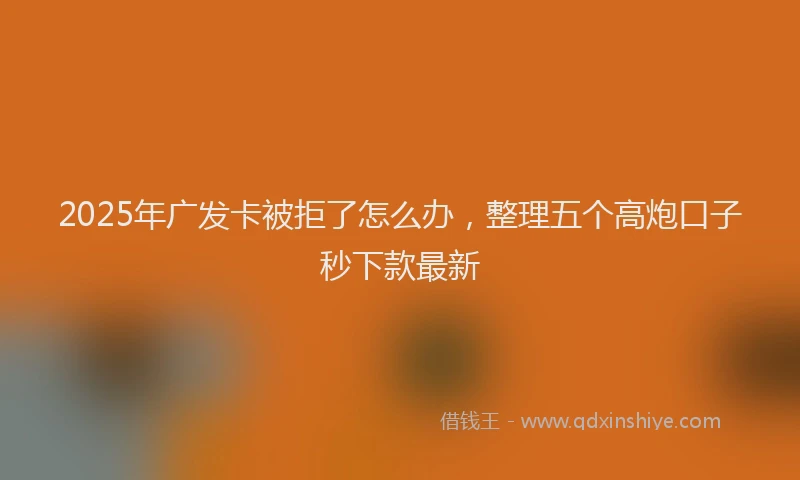 2025年广发卡被拒了怎么办，整理五个高炮口子秒下款最新