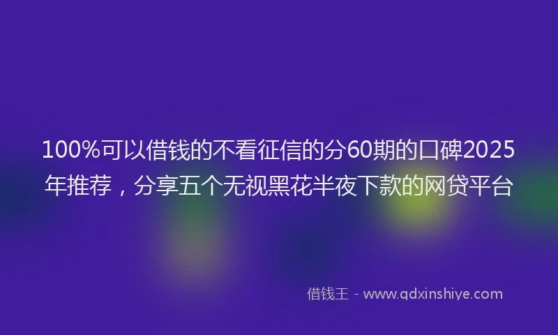 100%可以借钱的不看征信的分60期的口碑2025年推荐，分享五个无视黑花半夜下款的网贷平台