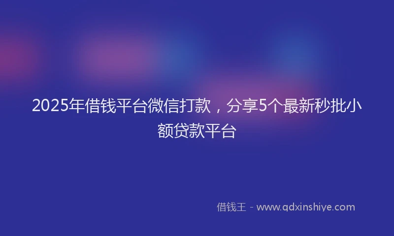 2025年借钱平台微信打款，分享5个最新秒批小额贷款平台