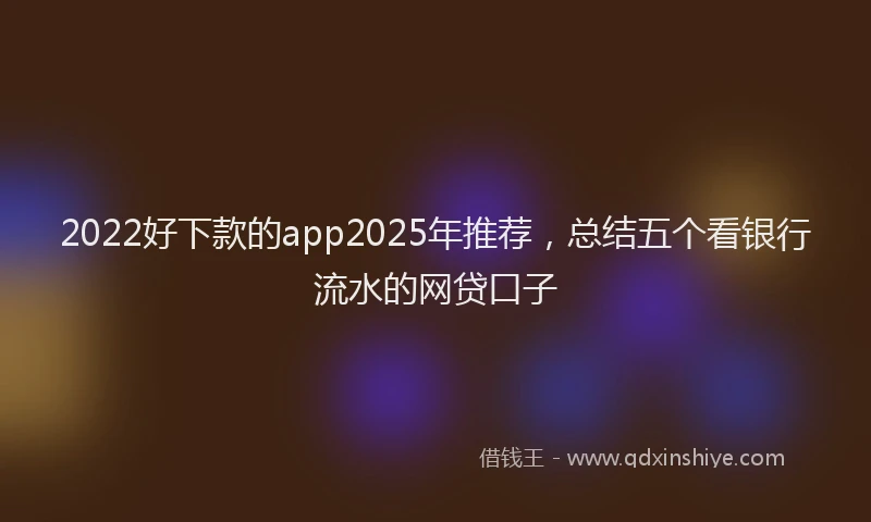 2022好下款的app2025年推荐，总结五个看银行流水的网贷口子