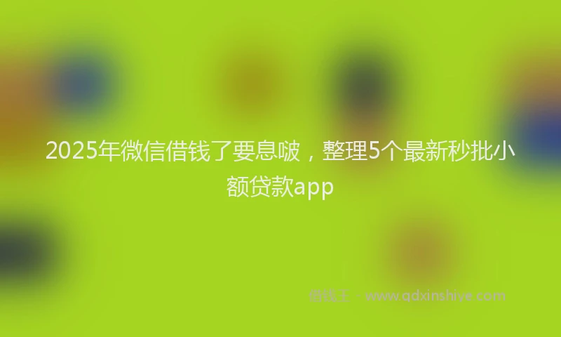 2025年微信借钱了要息啵，整理5个最新秒批小额贷款app