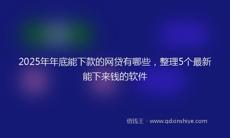 2025年年底能下款的网贷有哪些，整理5个最新能下来钱的软件