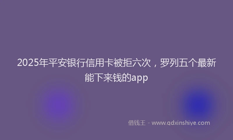 2025年平安银行信用卡被拒六次，罗列五个最新能下来钱的app