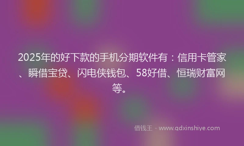 2025年的好下款的手机分期软件有：信用卡管家、瞬借宝贷、闪电侠钱包、58好借、恒瑞财富网等。