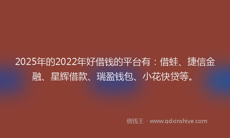 2025年的2022年好借钱的平台有：借蛙、捷信金融、星辉借款、瑞盈钱包、小花快贷等。
