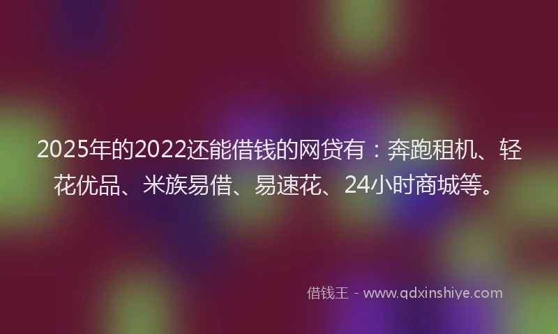 2025年的2022还能借钱的网贷有：奔跑租机、轻花优品、米族易借、易速花、24小时商城等。