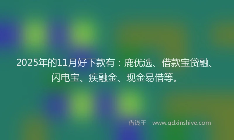 2025年的11月好下款有：鹿优选、借款宝贷融、闪电宝、疾融金、现金易借等。