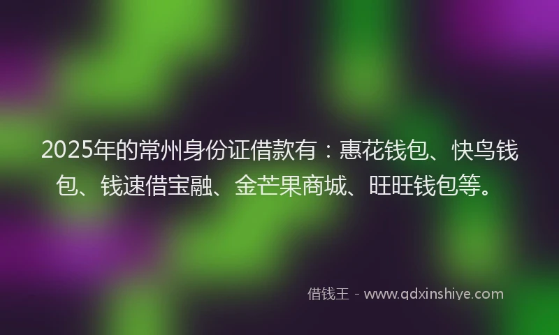 2025年的常州身份证借款有：惠花钱包、快鸟钱包、钱速借宝融、金芒果商城、旺旺钱包等。