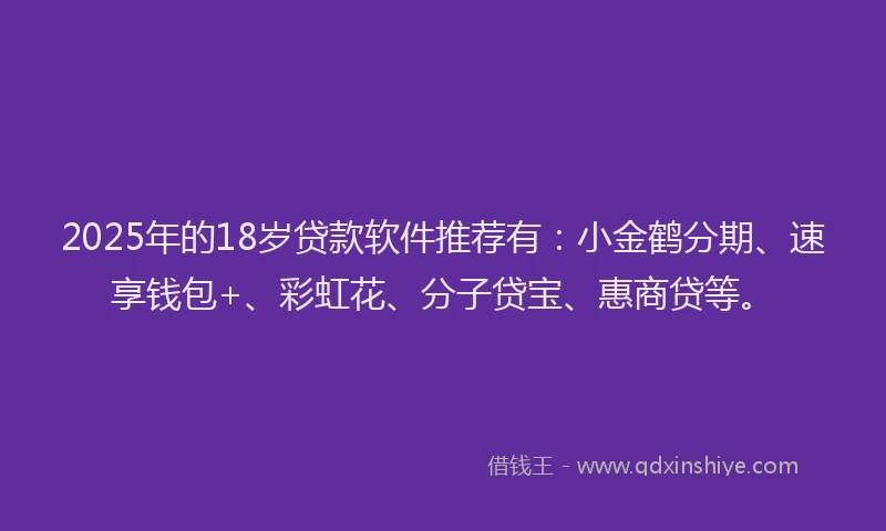 2025年的18岁贷款软件推荐有：小金鹤分期、速享钱包+、彩虹花、分子贷宝、惠商贷等。