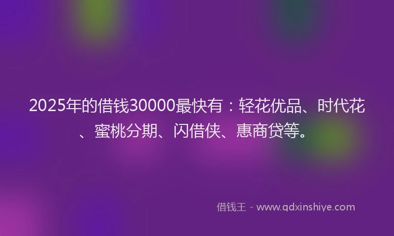 2025年的借钱30000最快有：轻花优品、时代花、蜜桃分期、闪借侠、惠商贷等。