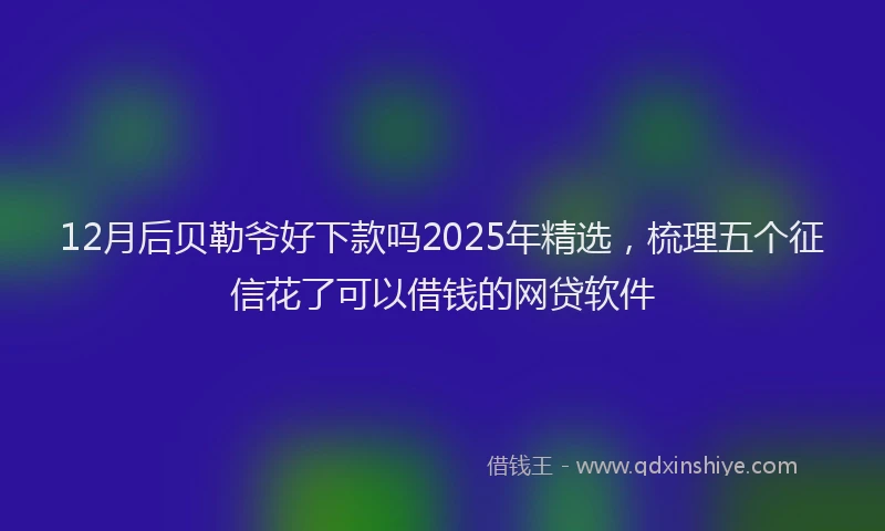 12月后贝勒爷好下款吗2025年精选，梳理五个征信花了可以借钱的网贷软件