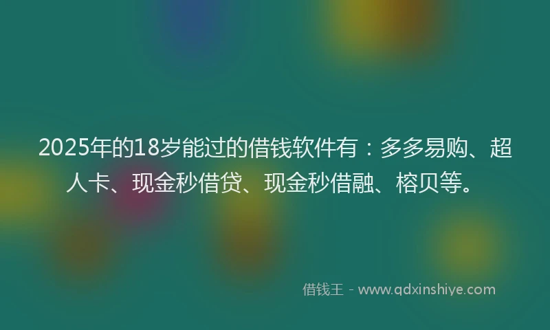 2025年的18岁能过的借钱软件有：多多易购、超人卡、现金秒借贷、现金秒借融、榕贝等。