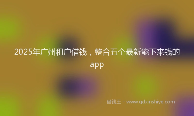 2025年广州租户借钱，整合五个最新能下来钱的app