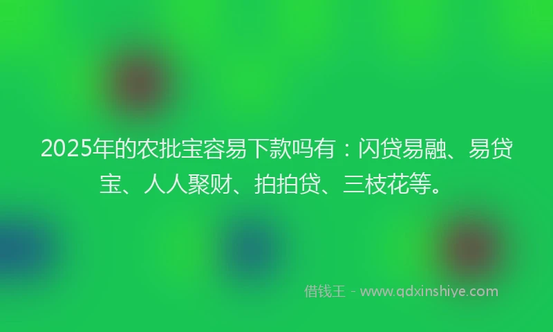 2025年的农批宝容易下款吗有：闪贷易融、易贷宝、人人聚财、拍拍贷、三枝花等。