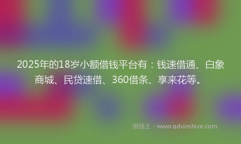 2025年的18岁小额借钱平台有：钱速借通、白象商城、民贷速借、360借条、享来花等。