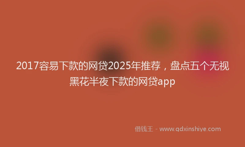 2017容易下款的网贷2025年推荐，盘点五个无视黑花半夜下款的网贷app