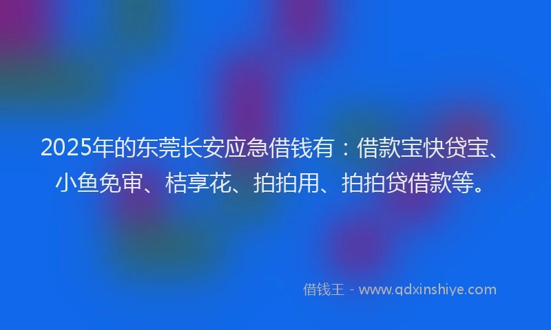 2025年的东莞长安应急借钱有：借款宝快贷宝、小鱼免审、桔享花、拍拍用、拍拍贷借款等。