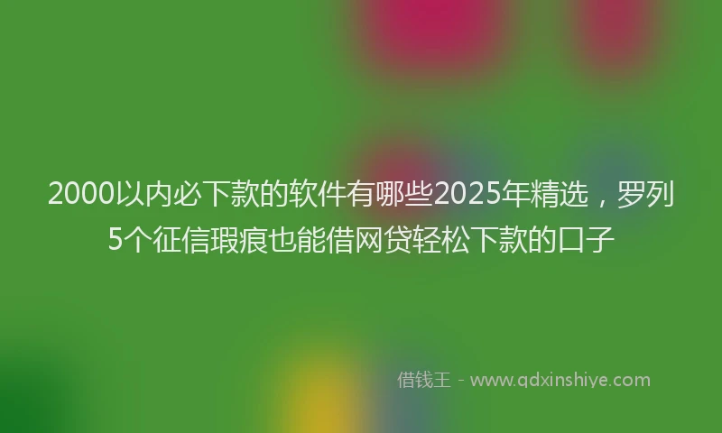 2000以内必下款的软件有哪些2025年精选，罗列5个征信瑕疵也能借网贷轻松下款的口子