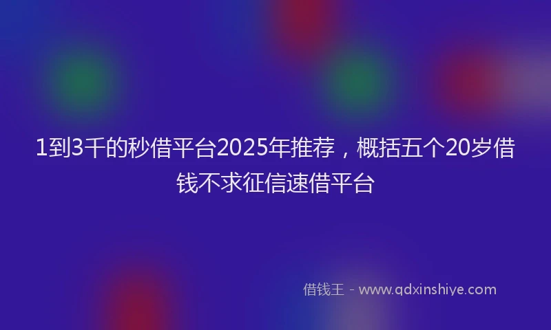 1到3千的秒借平台2025年推荐，概括五个20岁借钱不求征信速借平台