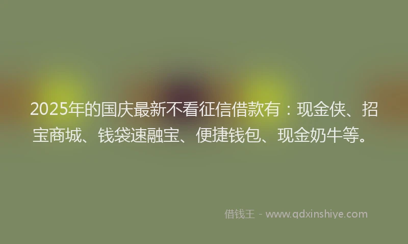 2025年的国庆最新不看征信借款有：现金侠、招宝商城、钱袋速融宝、便捷钱包、现金奶牛等。